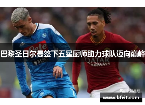 巴黎圣日尔曼签下五星厨师助力球队迈向巅峰