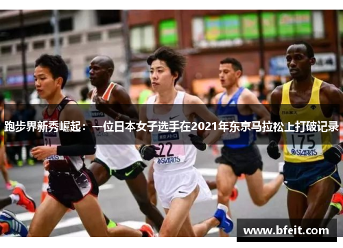 跑步界新秀崛起：一位日本女子选手在2021年东京马拉松上打破记录